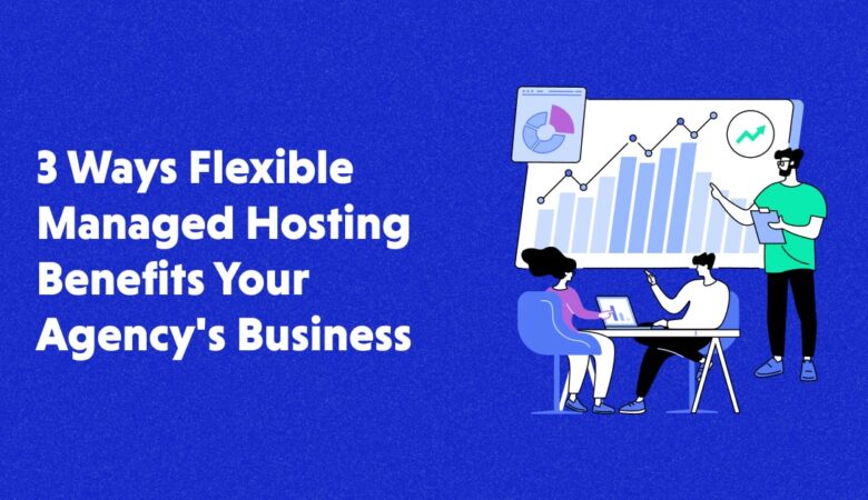 How Flexible Managed Hosting Benefits Your Agency’s Business